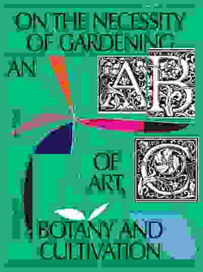 On the Necessity of Gardening: An ABC of Art, Botany and Cultivation